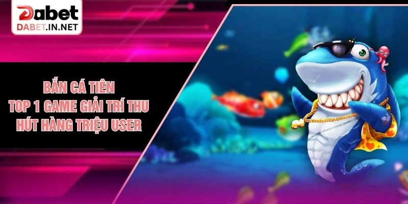 Bắn Cá Tiên - Top 1 Game Giải Trí Thu Hút Hàng Triệu User