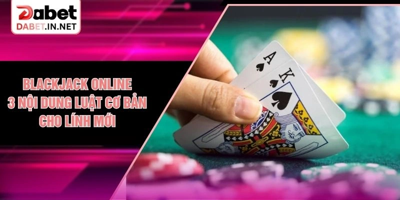 Blackjack Online - 3 Nội Dung Luật Cơ Bản Cho Lính Mới