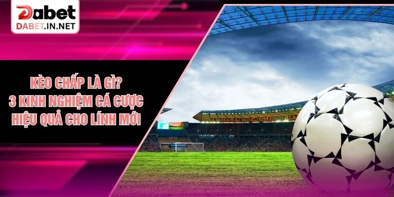 Kèo Chấp Là Gì? 3 Kinh Nghiệm Cá Cược Hiệu Quả Cho Lính Mới