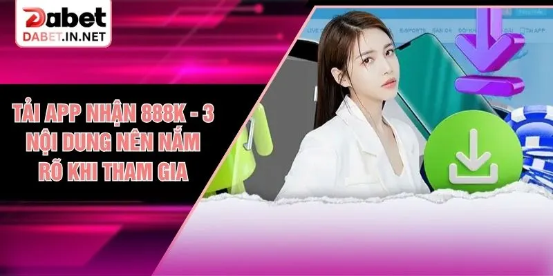 Tải App Nhận 888K - 3 Nội Dung Nên Nắm Rõ Khi Tham Gia